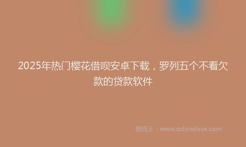 2025年热门樱花借呗安卓下载，罗列五个不看欠款的贷款软件