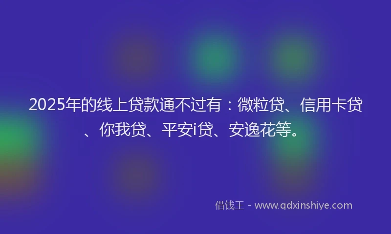 2025年的线上贷款通不过有：微粒贷、信用卡贷、你我贷、平安i贷、安逸花等。