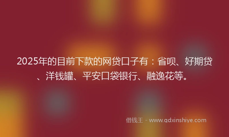 2025年的目前下款的网贷口子有：省呗、好期贷、洋钱罐、平安口袋银行、融逸花等。