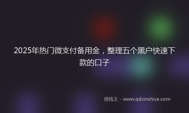 2025年热门微支付备用金，整理五个黑户快速下款的口子