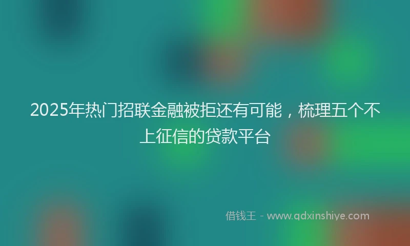 2025年热门招联金融被拒还有可能，梳理五个不上征信的贷款平台