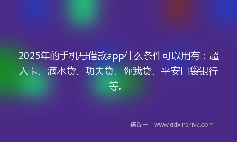 2025年的手机号借款app什么条件可以用有：超人卡、滴水贷、功夫贷、你我贷、平安口袋银行等。
