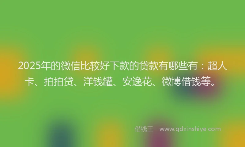 2025年的微信比较好下款的贷款有哪些有：超人卡、拍拍贷、洋钱罐、安逸花、微博借钱等。