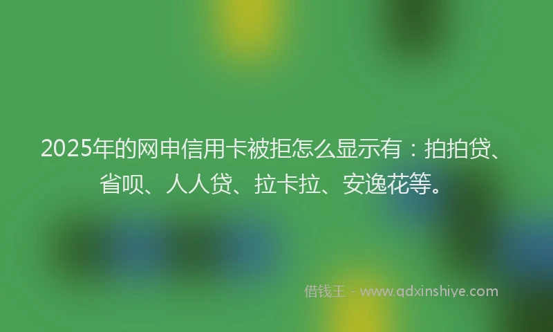2025年的网申信用卡被拒怎么显示有：拍拍贷、省呗、人人贷、拉卡拉、安逸花等。