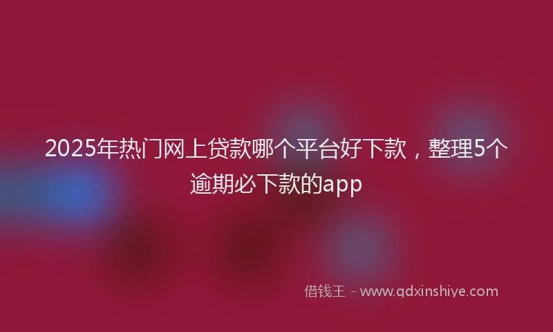 2025年热门网上贷款哪个平台好下款，整理5个逾期必下款的app