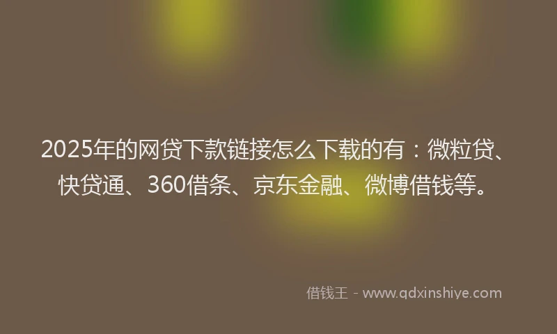 2025年的网贷下款链接怎么下载的有：微粒贷、快贷通、360借条、京东金融、微博借钱等。