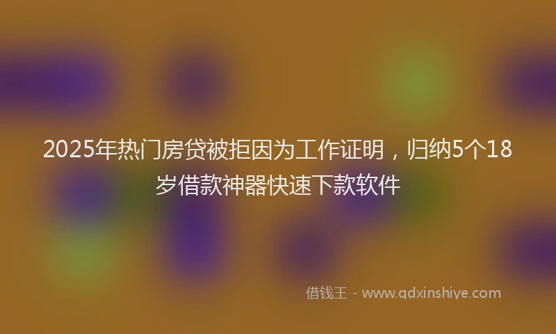 2025年热门房贷被拒因为工作证明，归纳5个18岁借款神器快速下款软件