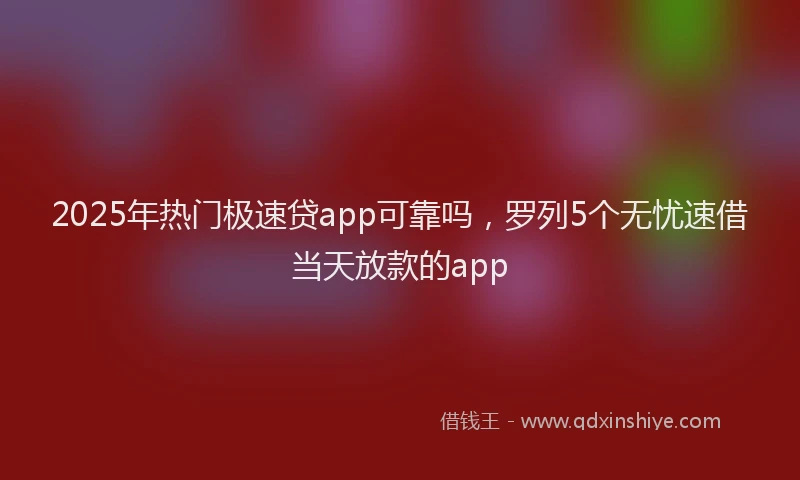 2025年热门极速贷app可靠吗，罗列5个无忧速借当天放款的app
