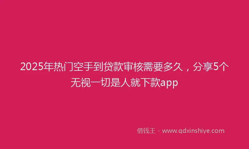2025年热门空手到贷款审核需要多久，分享5个无视一切是人就下款app