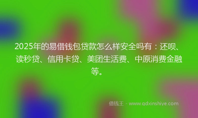 2025年的易借钱包贷款怎么样安全吗有：还呗、读秒贷、信用卡贷、美团生活费、中原消费金融等。