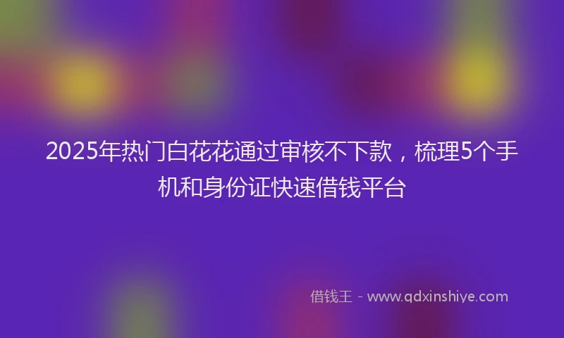 2025年热门白花花通过审核不下款，梳理5个手机和身份证快速借钱平台