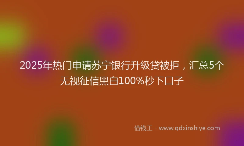 2025年热门申请苏宁银行升级贷被拒，汇总5个无视征信黑白100%秒下口子