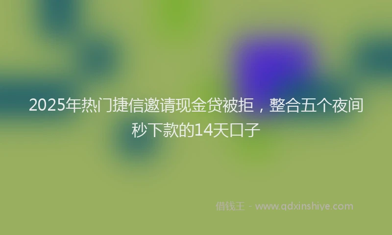 2025年热门捷信邀请现金贷被拒，整合五个夜间秒下款的14天口子
