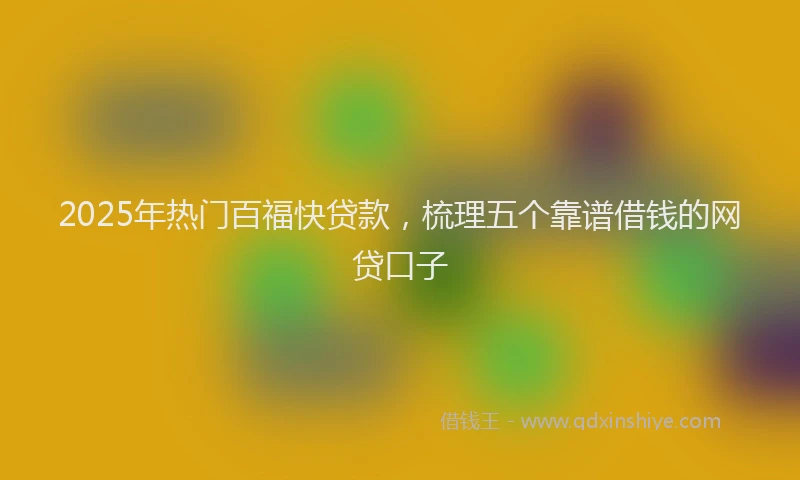 2025年热门百福快贷款，梳理五个靠谱借钱的网贷口子