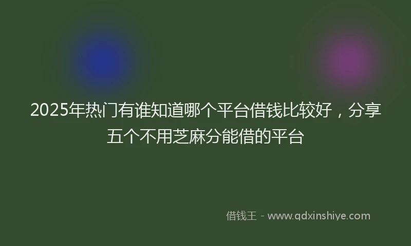 2025年热门有谁知道哪个平台借钱比较好，分享五个不用芝麻分能借的平台