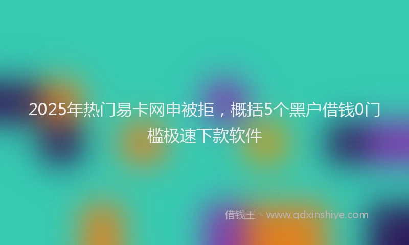 2025年热门易卡网申被拒，概括5个黑户借钱0门槛极速下款软件