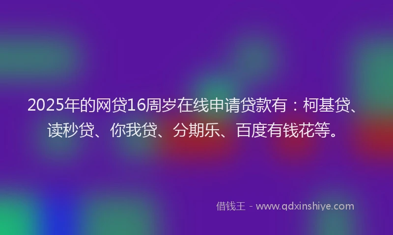 2025年的网贷16周岁在线申请贷款有：柯基贷、读秒贷、你我贷、分期乐、百度有钱花等。