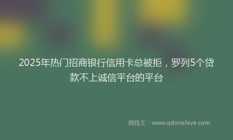 2025年热门招商银行信用卡总被拒，罗列5个贷款不上诚信平台的平台