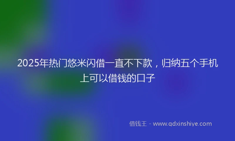 2025年热门悠米闪借一直不下款，归纳五个手机上可以借钱的口子
