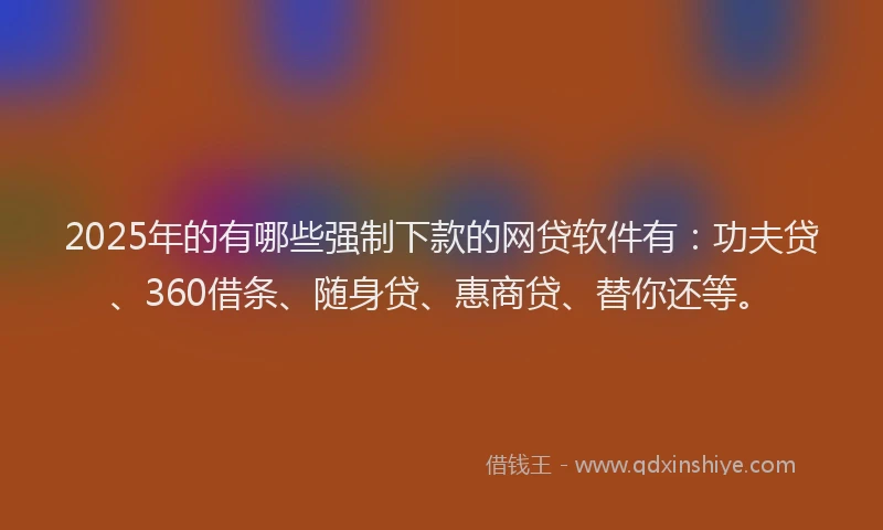 2025年的有哪些强制下款的网贷软件有：功夫贷、360借条、随身贷、惠商贷、替你还等。