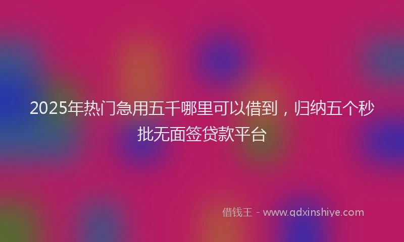 2025年热门急用五千哪里可以借到，归纳五个秒批无面签贷款平台