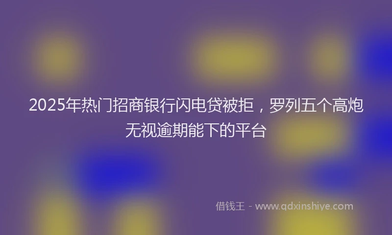 2025年热门招商银行闪电贷被拒，罗列五个高炮无视逾期能下的平台