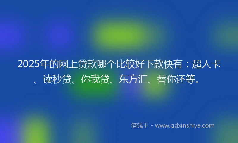2025年的网上贷款哪个比较好下款快有：超人卡、读秒贷、你我贷、东方汇、替你还等。
