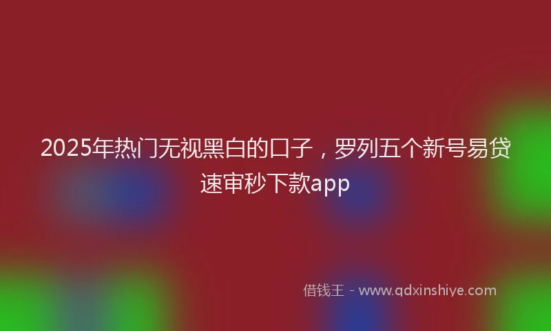 2025年热门无视黑白的口子，罗列五个新号易贷速审秒下款app