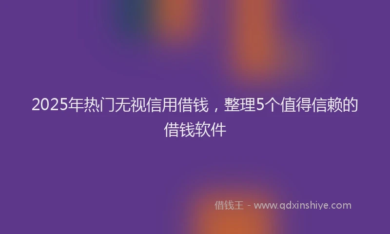 2025年热门无视信用借钱，整理5个值得信赖的借钱软件