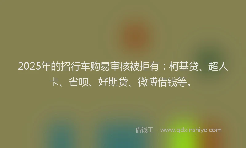 2025年的招行车购易审核被拒有：柯基贷、超人卡、省呗、好期贷、微博借钱等。