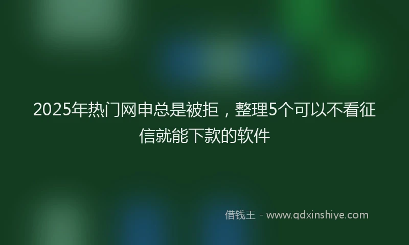 2025年热门网申总是被拒，整理5个可以不看征信就能下款的软件