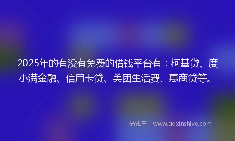 2025年的有没有免费的借钱平台有：柯基贷、度小满金融、信用卡贷、美团生活费、惠商贷等。