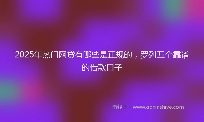 2025年热门网贷有哪些是正规的，罗列五个靠谱的借款口子
