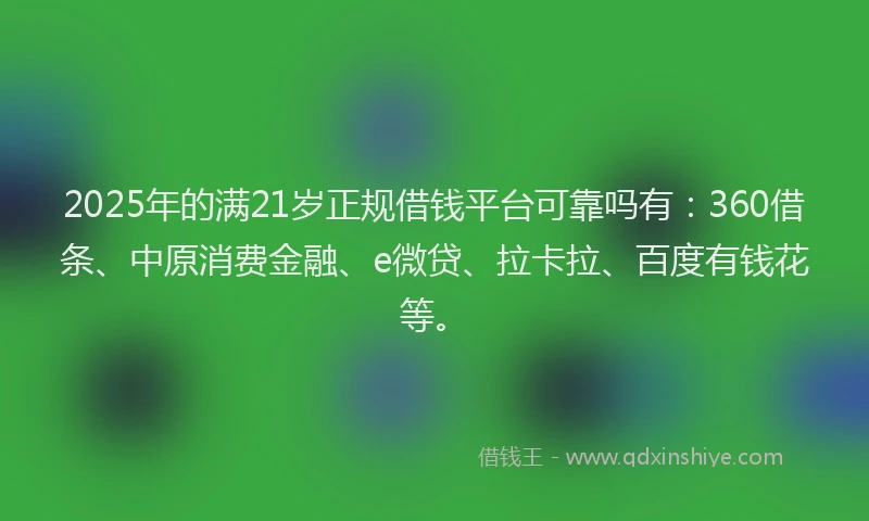 2025年的满21岁正规借钱平台可靠吗有：360借条、中原消费金融、e微贷、拉卡拉、百度有钱花等。