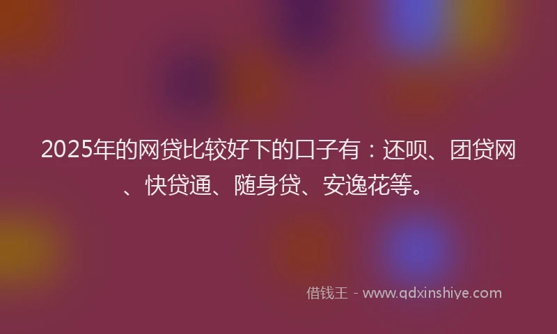 2025年的网贷比较好下的口子有：还呗、团贷网、快贷通、随身贷、安逸花等。