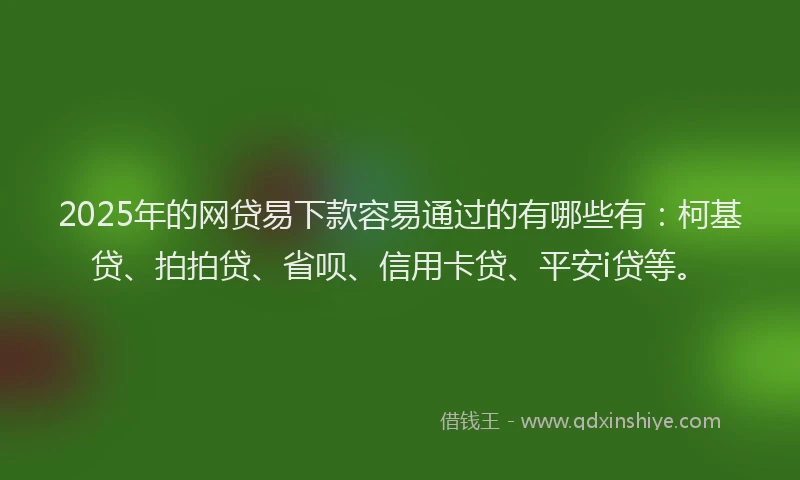 2025年的网贷易下款容易通过的有哪些有：柯基贷、拍拍贷、省呗、信用卡贷、平安i贷等。