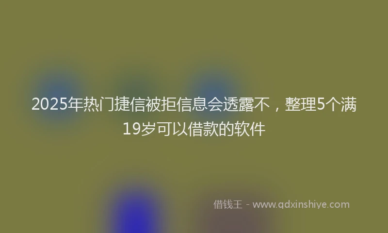 2025年热门捷信被拒信息会透露不，整理5个满19岁可以借款的软件