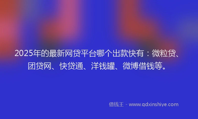 2025年的最新网贷平台哪个出款快有：微粒贷、团贷网、快贷通、洋钱罐、微博借钱等。
