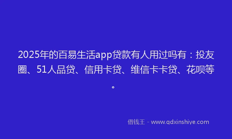 2025年的百易生活app贷款有人用过吗有：投友圈、51人品贷、信用卡贷、维信卡卡贷、花呗等。