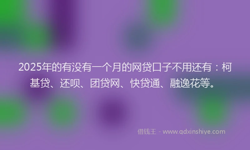 2025年的有没有一个月的网贷口子不用还有：柯基贷、还呗、团贷网、快贷通、融逸花等。