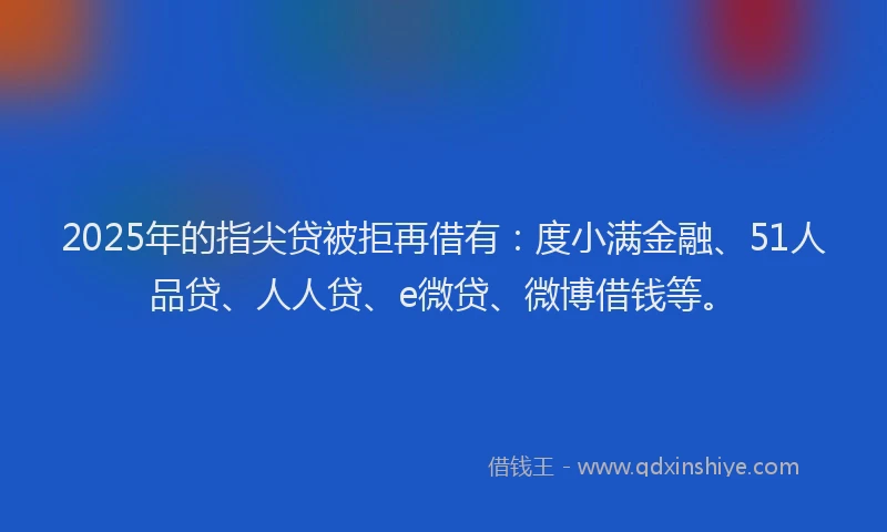 2025年的指尖贷被拒再借有：度小满金融、51人品贷、人人贷、e微贷、微博借钱等。