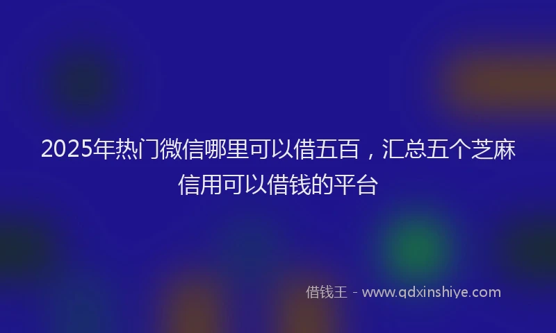 2025年热门微信哪里可以借五百，汇总五个芝麻信用可以借钱的平台