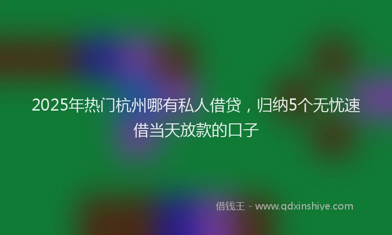 2025年热门杭州哪有私人借贷，归纳5个无忧速借当天放款的口子
