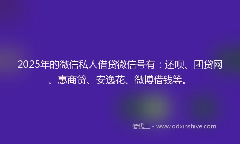 2025年的微信私人借贷微信号有：还呗、团贷网、惠商贷、安逸花、微博借钱等。