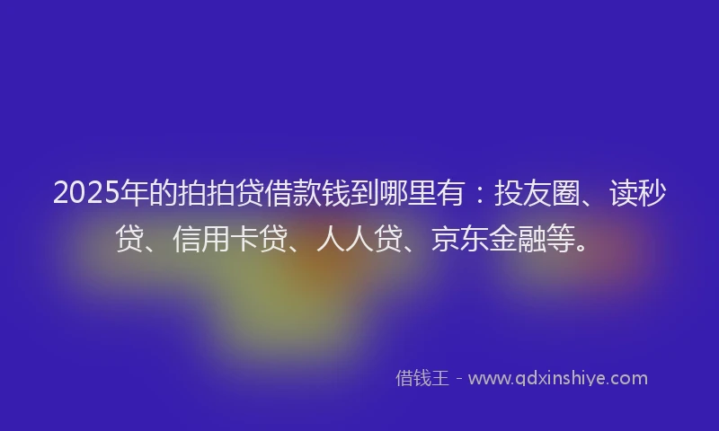 2025年的拍拍贷借款钱到哪里有：投友圈、读秒贷、信用卡贷、人人贷、京东金融等。