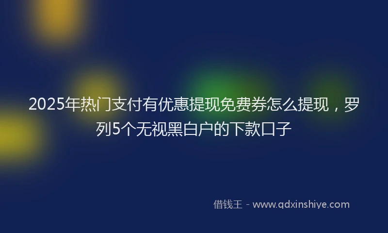 2025年热门支付有优惠提现免费券怎么提现，罗列5个无视黑白户的下款口子