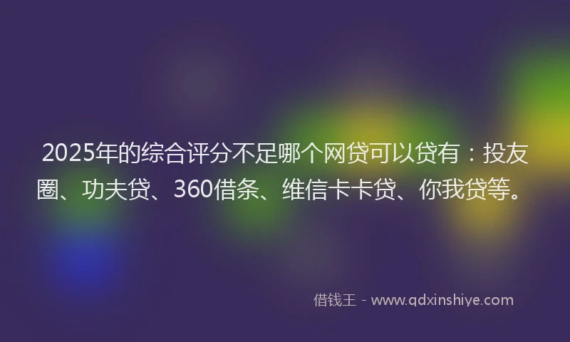 2025年的综合评分不足哪个网贷可以贷有：投友圈、功夫贷、360借条、维信卡卡贷、你我贷等。