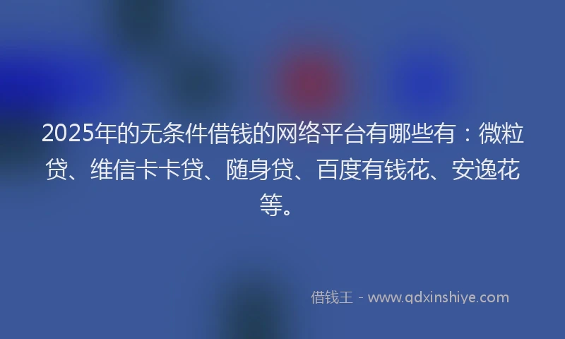 2025年的无条件借钱的网络平台有哪些有：微粒贷、维信卡卡贷、随身贷、百度有钱花、安逸花等。