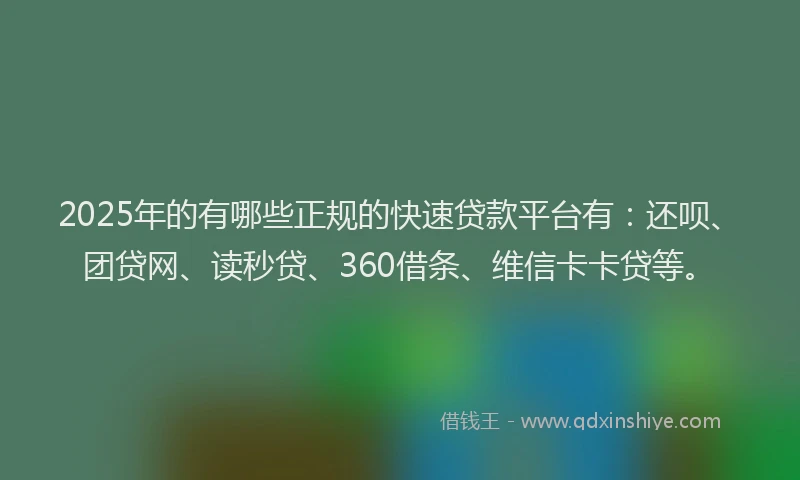 2025年的有哪些正规的快速贷款平台有：还呗、团贷网、读秒贷、360借条、维信卡卡贷等。