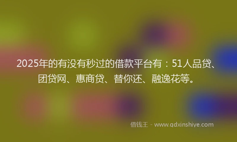 2025年的有没有秒过的借款平台有：51人品贷、团贷网、惠商贷、替你还、融逸花等。